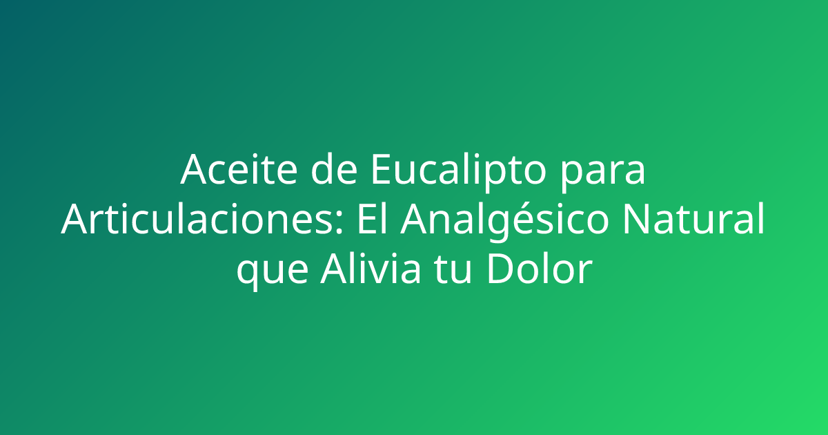 Aceite de Eucalipto para Articulaciones: El Analgésico Natural que Alivia tu Dolor