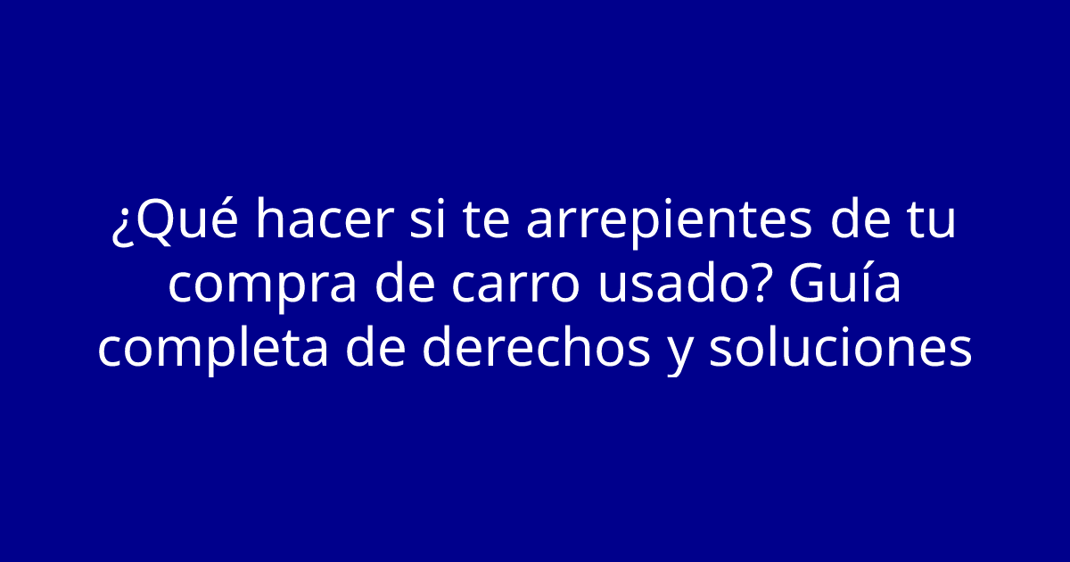 ¿Qué hacer si te arrepientes de tu compra de carro usado? Guía completa de derechos y soluciones