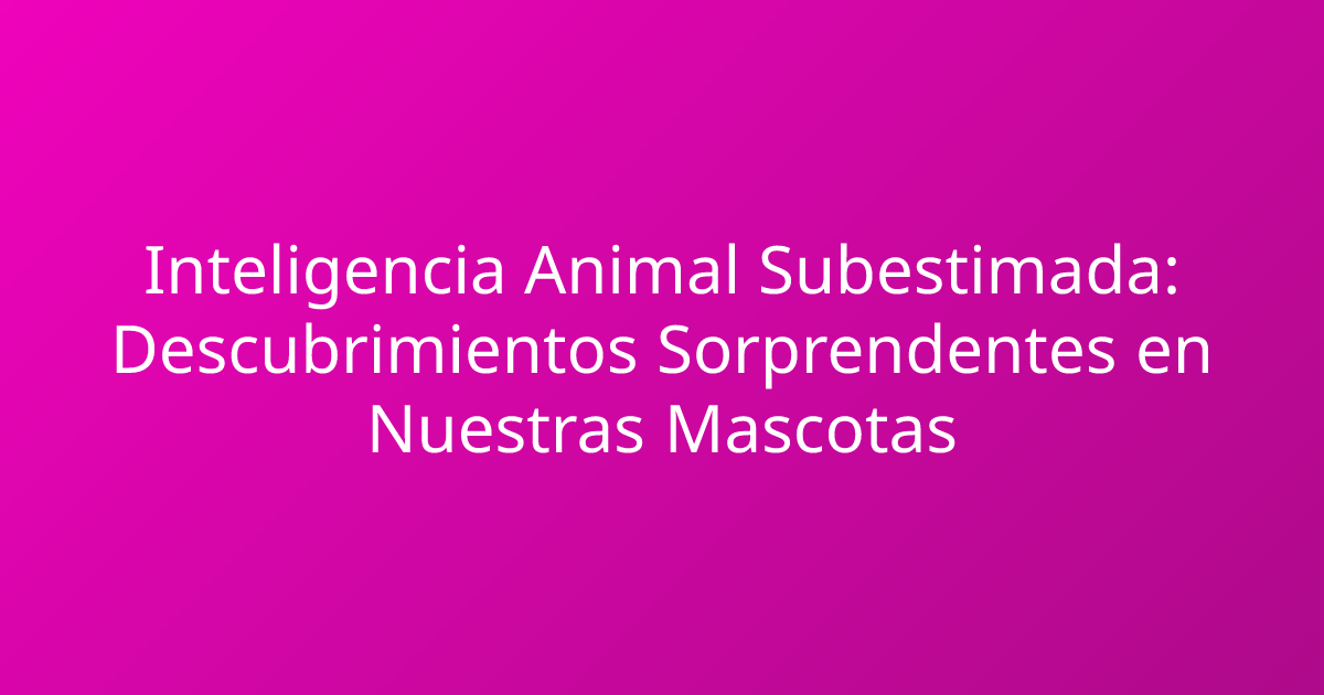 Inteligencia Animal Subestimada: Descubrimientos Sorprendentes en Nuestras Mascotas