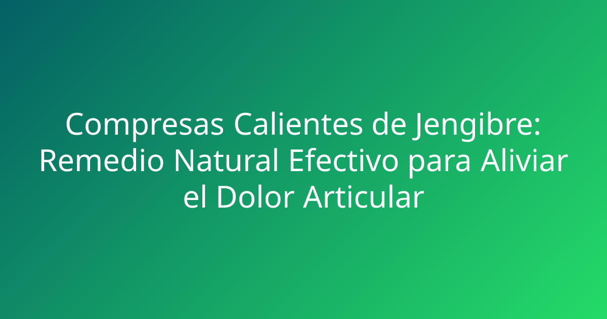 Compresas Calientes de Jengibre: Remedio Natural Efectivo para Aliviar el Dolor Articular