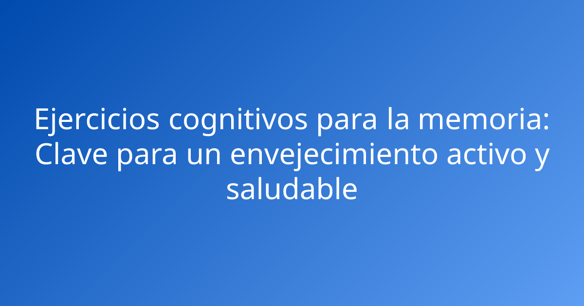 Ejercicios cognitivos para la memoria: Clave para un envejecimiento activo y saludable