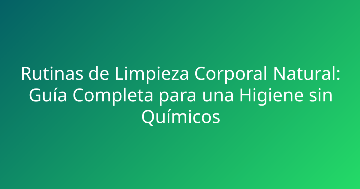 Rutinas de Limpieza Corporal Natural: Guía Completa para una Higiene sin Químicos