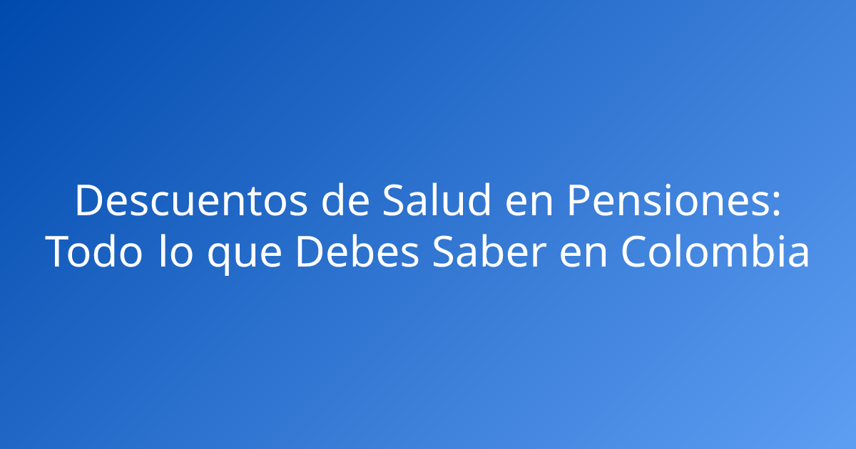 Descuentos de Salud en Pensiones: Todo lo que Debes Saber en Colombia