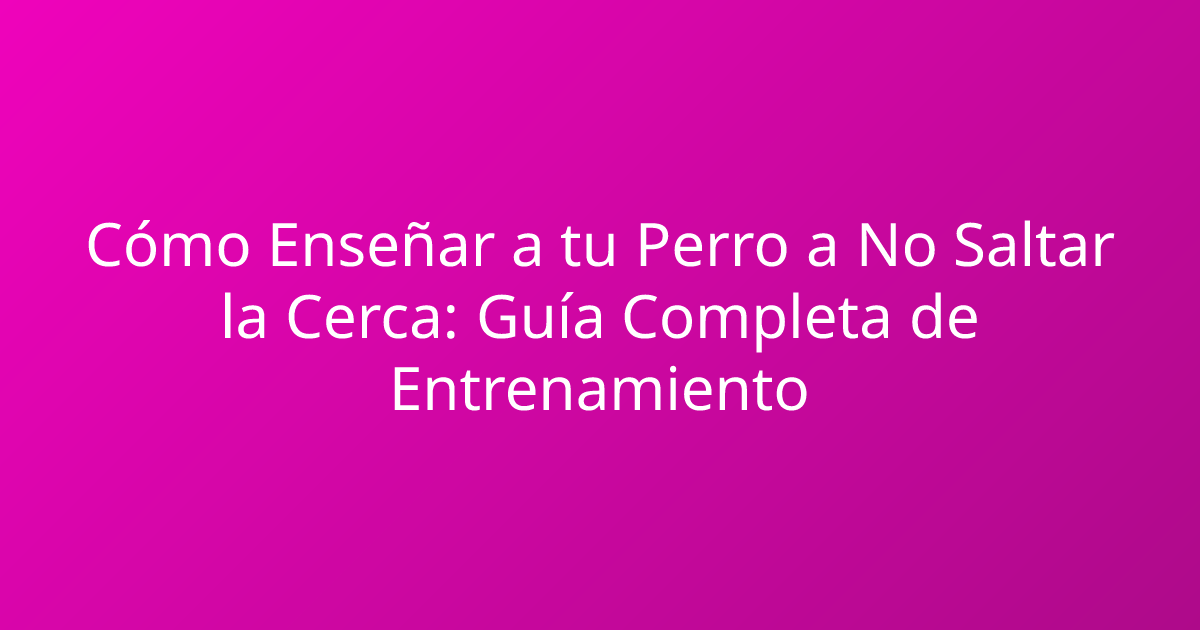Cómo Enseñar a tu Perro a No Saltar la Cerca: Guía Completa de Entrenamiento