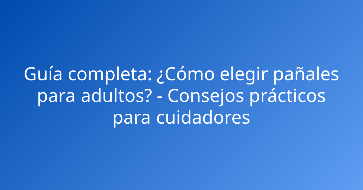 Guía completa: ¿Cómo elegir pañales para adultos? - Consejos prácticos para cuidadores
