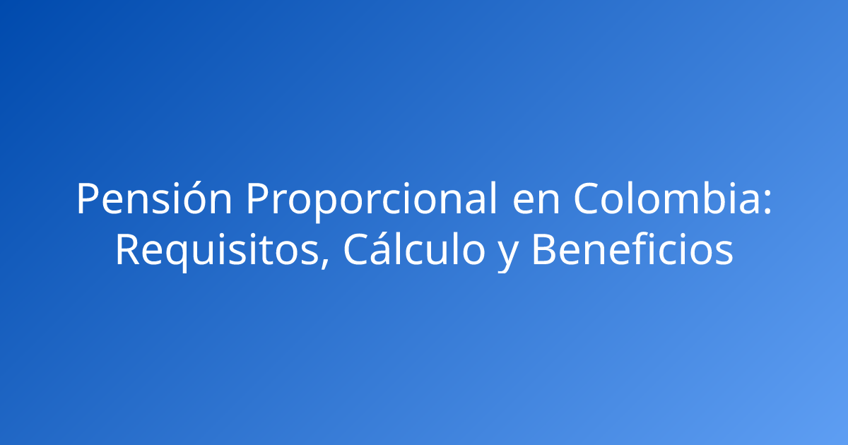 Pensión Proporcional en Colombia: Requisitos, Cálculo y Beneficios