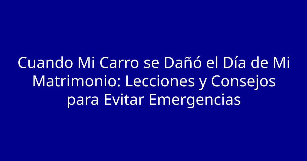 Cuando Mi Carro se Dañó el Día de Mi Matrimonio: Lecciones y Consejos para Evitar Emergencias