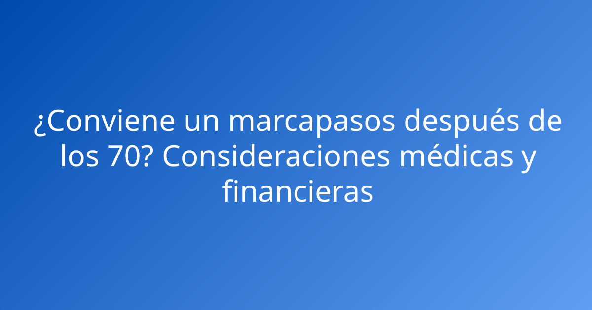 ¿Conviene un marcapasos después de los 70? Consideraciones médicas y financieras