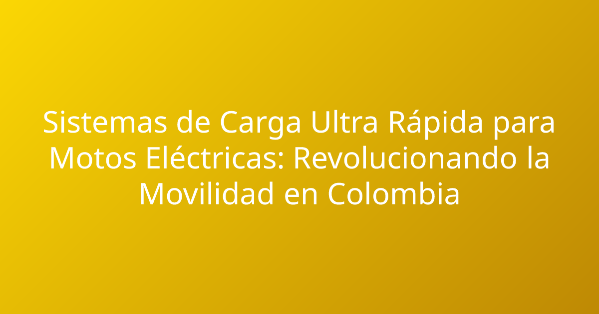 Sistemas de Carga Ultra Rápida para Motos Eléctricas: Revolucionando la Movilidad en Colombia