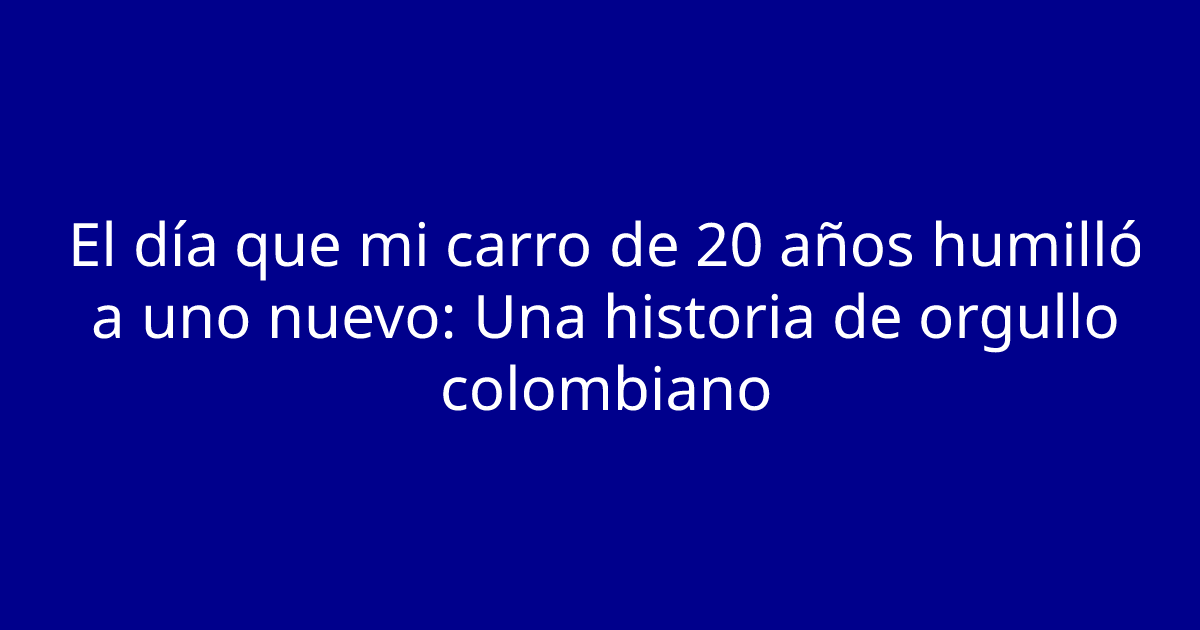 El día que mi carro de 20 años humilló a uno nuevo: Una historia de orgullo colombiano