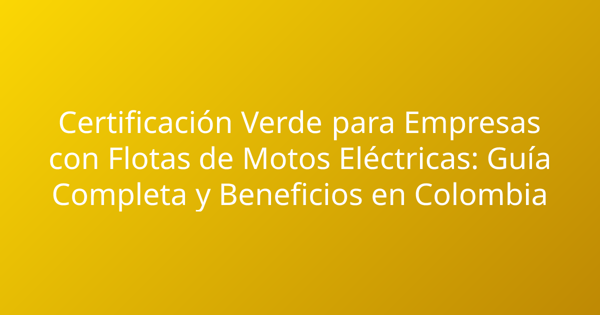 Certificación Verde para Empresas con Flotas de Motos Eléctricas: Guía Completa y Beneficios en Colombia