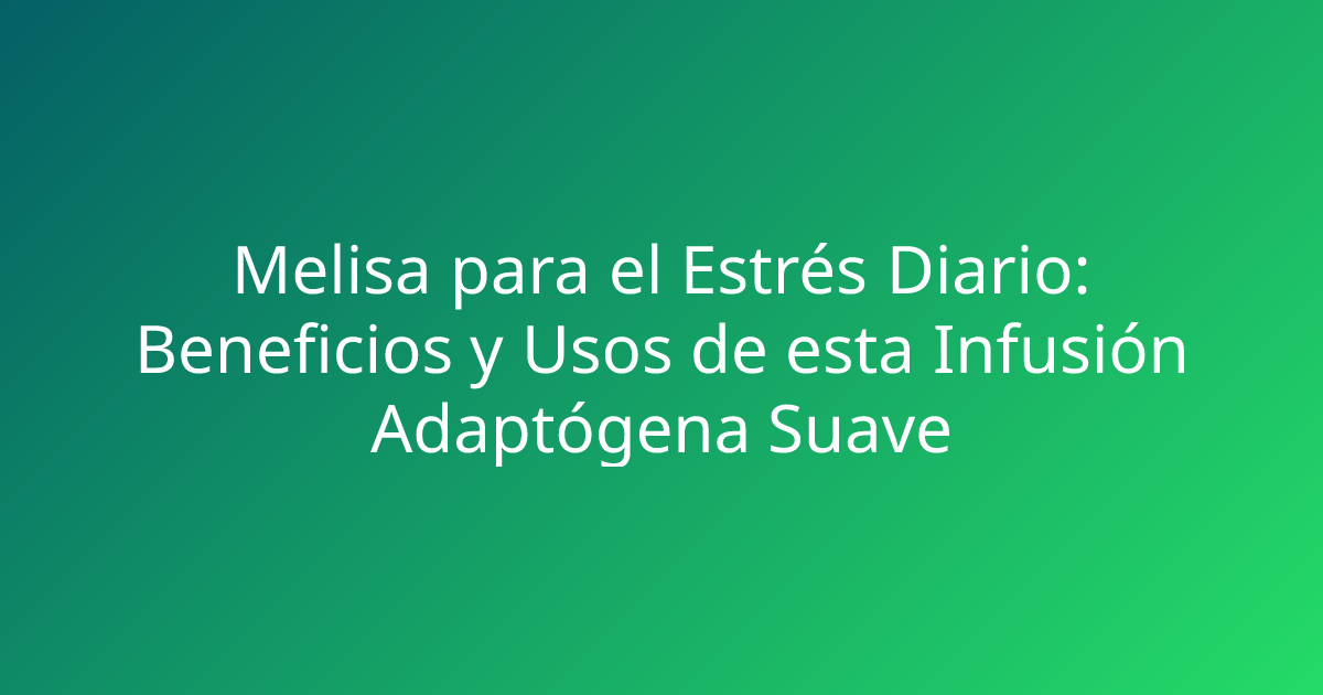 Melisa para el Estrés Diario: Beneficios y Usos de esta Infusión Adaptógena Suave