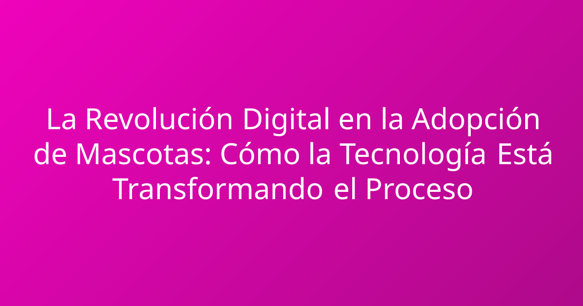 La Revolución Digital en la Adopción de Mascotas: Cómo la Tecnología Está Transformando el Proceso