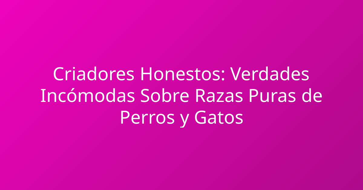 Criadores Honestos: Verdades Incómodas Sobre Razas Puras de Perros y Gatos