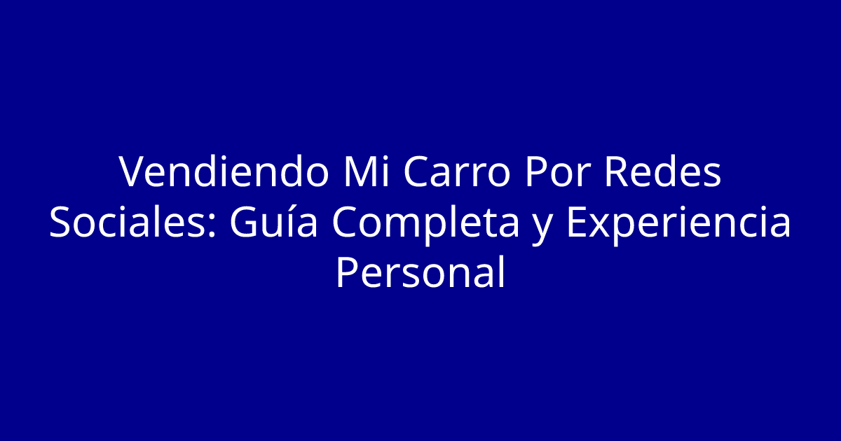 Vendiendo Mi Carro Por Redes Sociales: Guía Completa y Experiencia Personal