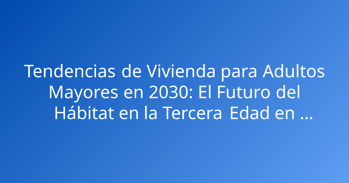 Tendencias de Vivienda para Adultos Mayores en 2030: El Futuro del Hábitat en la Tercera Edad en Colombia