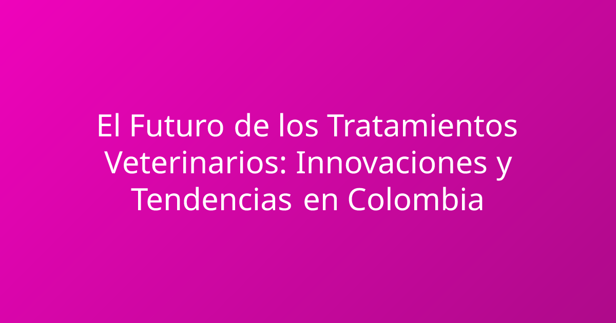El Futuro de los Tratamientos Veterinarios: Innovaciones y Tendencias en Colombia