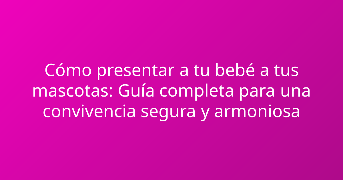 Cómo presentar a tu bebé a tus mascotas: Guía completa para una convivencia segura y armoniosa