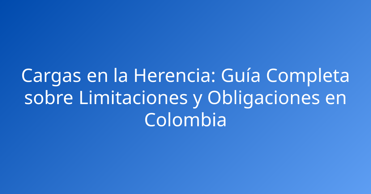 Cargas en la Herencia: Guía Completa sobre Limitaciones y Obligaciones en Colombia