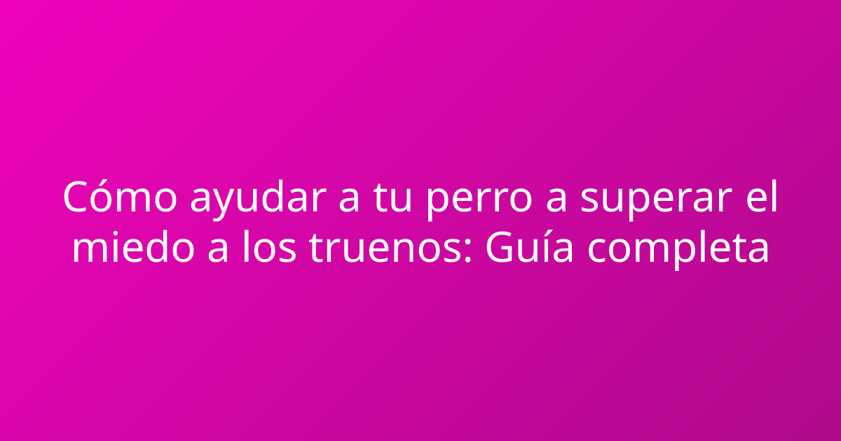 Cómo ayudar a tu perro a superar el miedo a los truenos: Guía completa