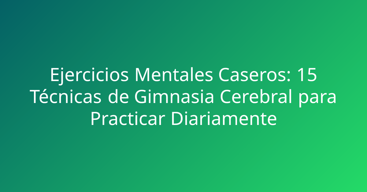 Ejercicios Mentales Caseros: 15 Técnicas de Gimnasia Cerebral para Practicar Diariamente
