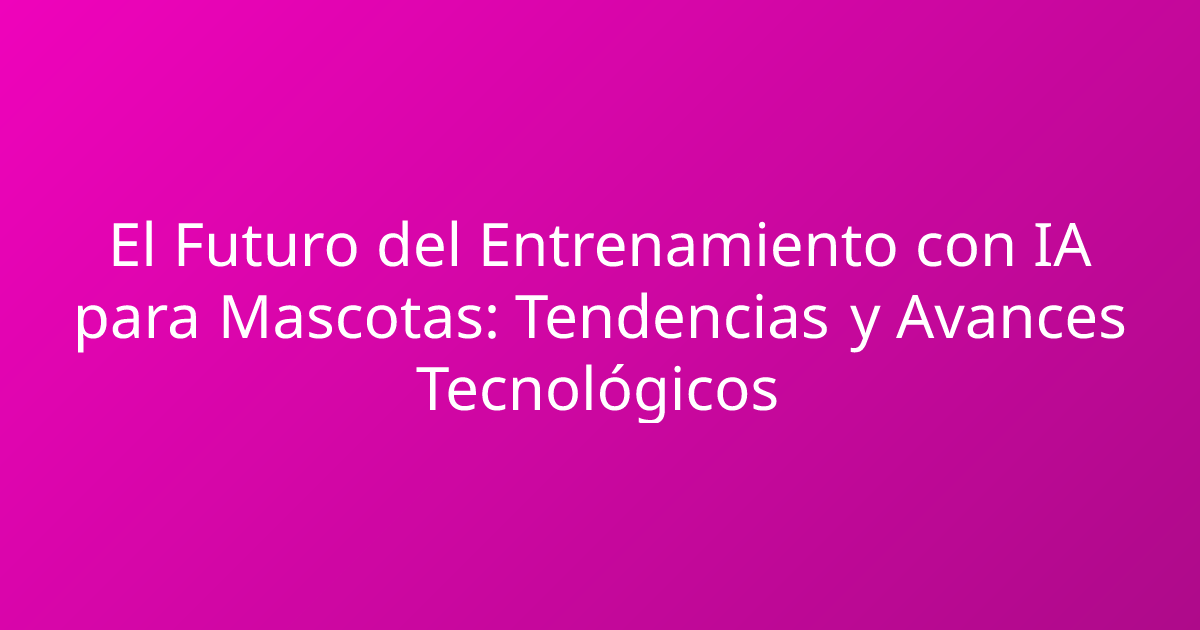El Futuro del Entrenamiento con IA para Mascotas: Tendencias y Avances Tecnológicos