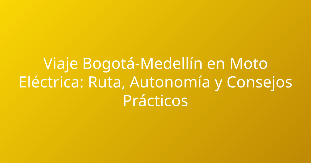 Viaje Bogotá-Medellín en Moto Eléctrica: Ruta, Autonomía y Consejos Prácticos