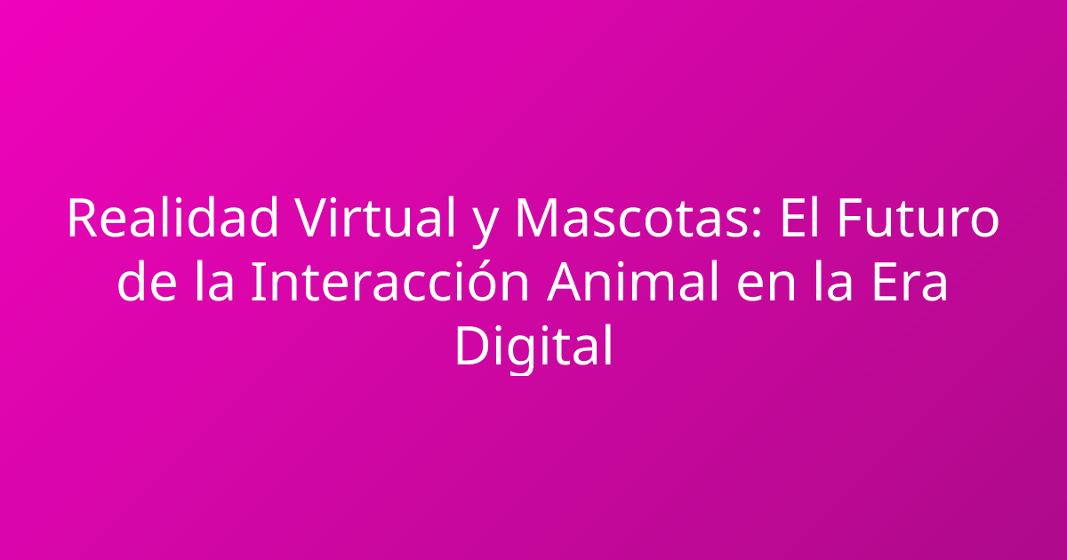 Realidad Virtual y Mascotas: El Futuro de la Interacción Animal en la Era Digital