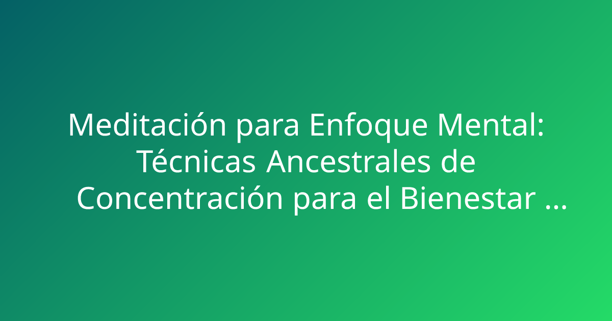 Meditación para Enfoque Mental: Técnicas Ancestrales de Concentración para el Bienestar Diario