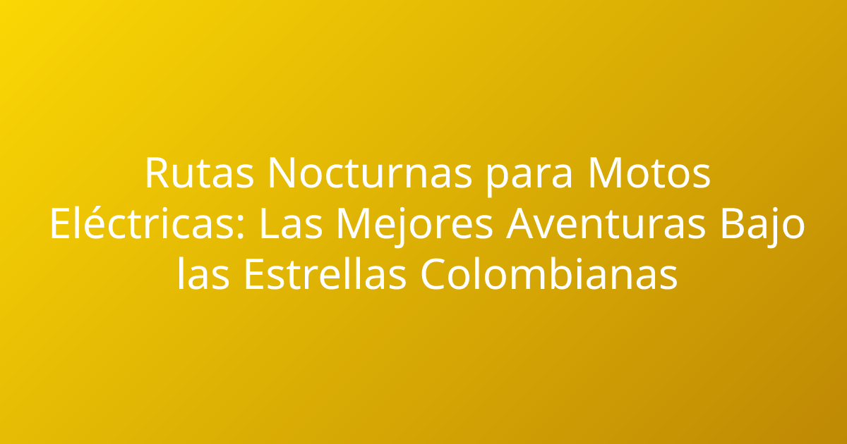 Rutas Nocturnas para Motos Eléctricas: Las Mejores Aventuras Bajo las Estrellas Colombianas