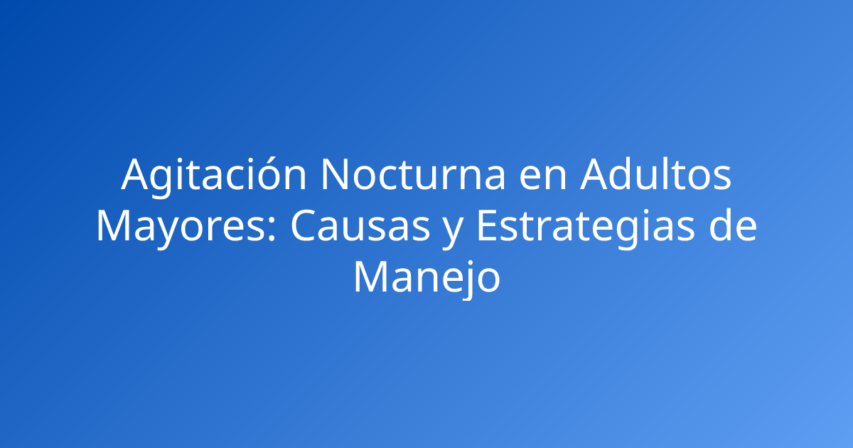 Agitación Nocturna en Adultos Mayores: Causas y Estrategias de Manejo
