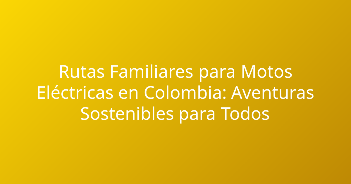Rutas Familiares para Motos Eléctricas en Colombia: Aventuras Sostenibles para Todos