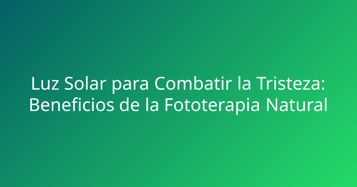 Luz Solar para Combatir la Tristeza: Beneficios de la Fototerapia Natural