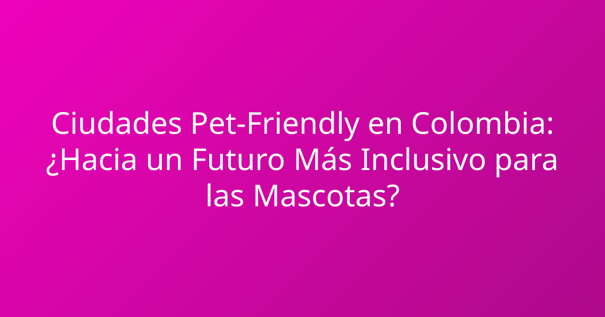 Ciudades Pet-Friendly en Colombia: ¿Hacia un Futuro Más Inclusivo para las Mascotas?