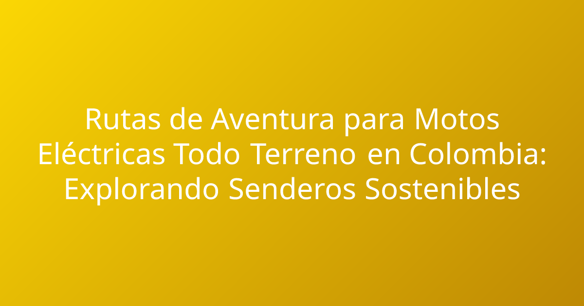 Rutas de Aventura para Motos Eléctricas Todo Terreno en Colombia: Explorando Senderos Sostenibles