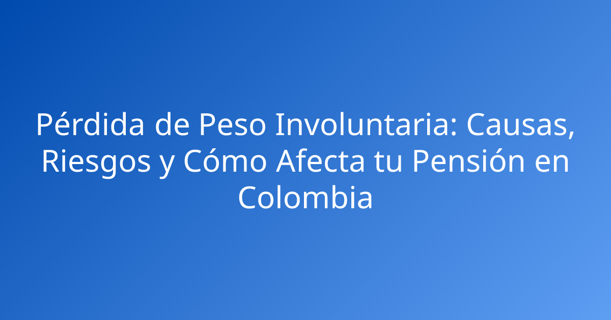 Pérdida de Peso Involuntaria: Causas, Riesgos y Cómo Afecta tu Pensión en Colombia