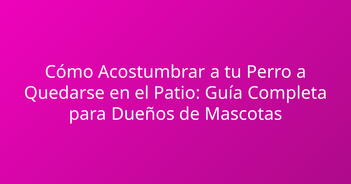 Cómo Acostumbrar a tu Perro a Quedarse en el Patio: Guía Completa para Dueños de Mascotas