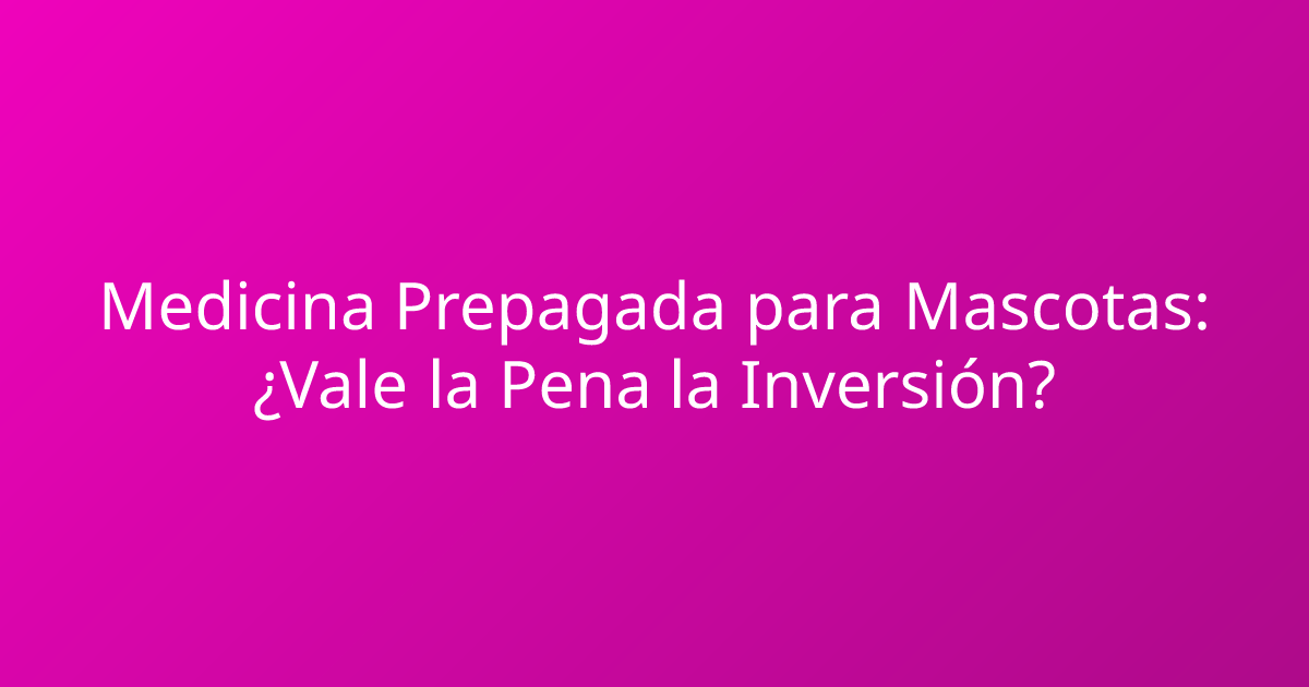 Medicina Prepagada para Mascotas: ¿Vale la Pena la Inversión?