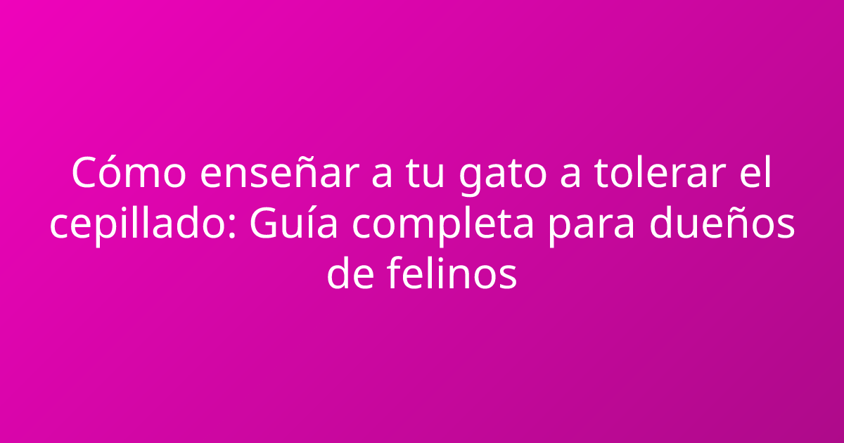 Cómo enseñar a tu gato a tolerar el cepillado: Guía completa para dueños de felinos
