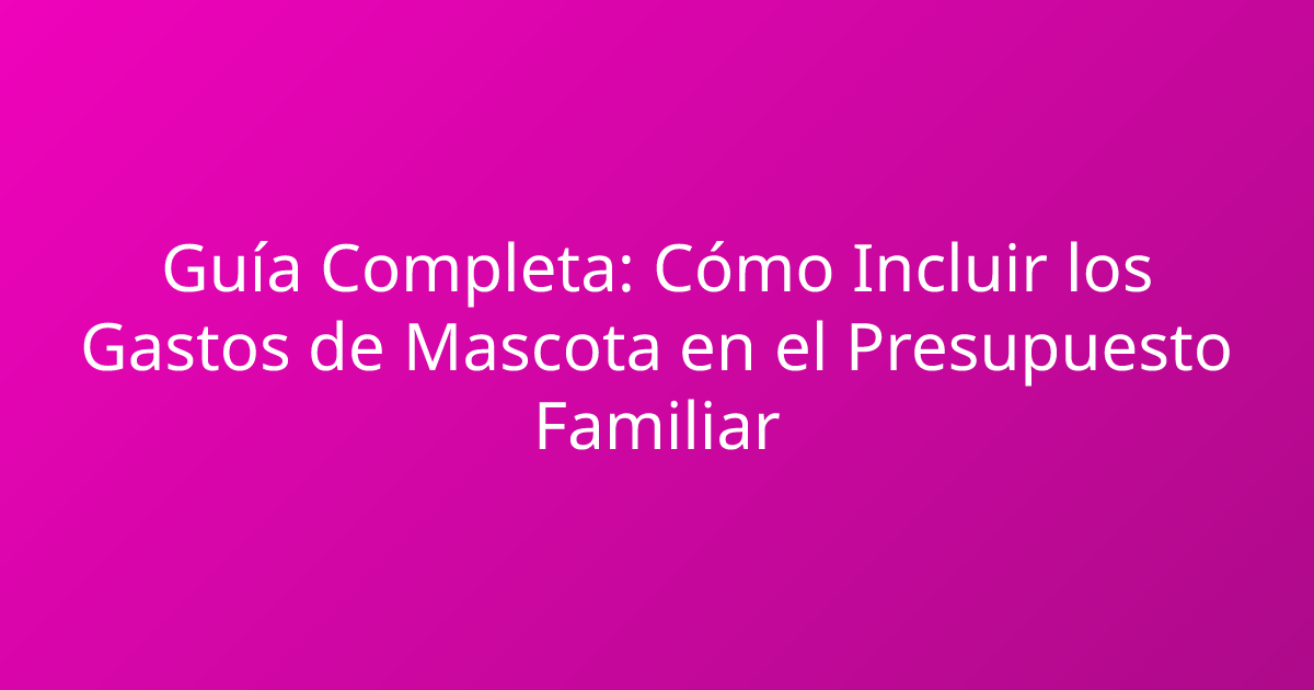 Guía Completa: Cómo Incluir los Gastos de Mascota en el Presupuesto Familiar