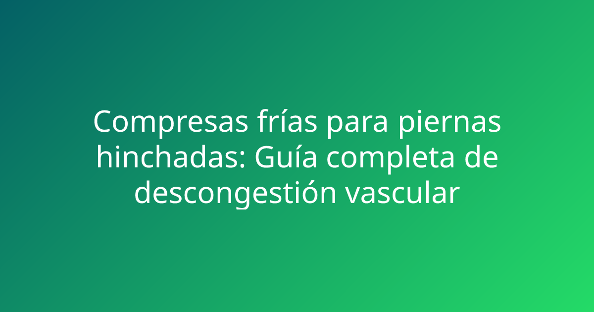 Compresas frías para piernas hinchadas: Guía completa de descongestión vascular