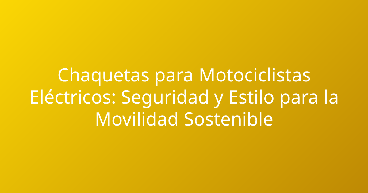 Chaquetas para Motociclistas Eléctricos: Seguridad y Estilo para la Movilidad Sostenible
