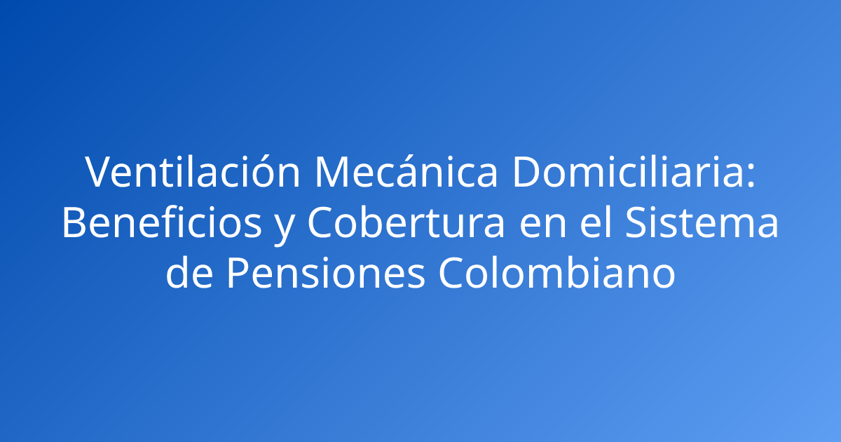 Ventilación Mecánica Domiciliaria: Beneficios y Cobertura en el Sistema de Pensiones Colombiano