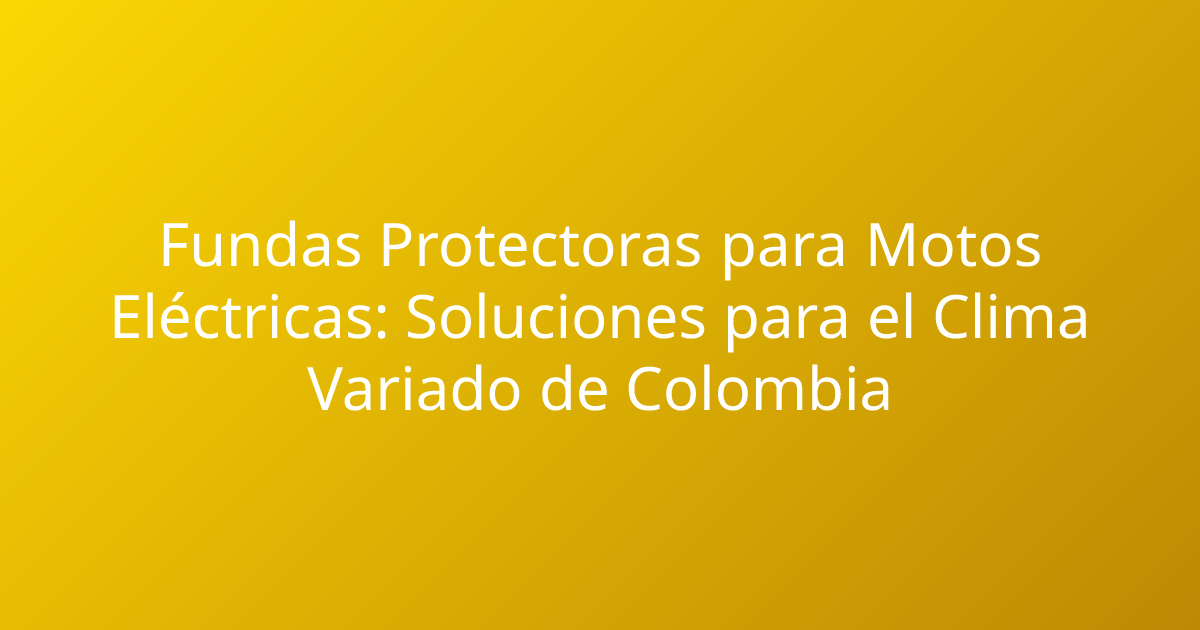 Fundas Protectoras para Motos Eléctricas: Soluciones para el Clima Variado de Colombia