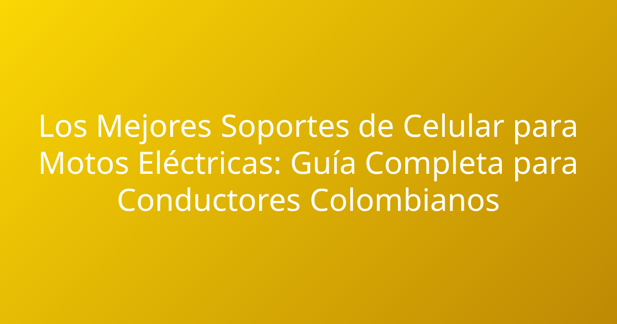 Los Mejores Soportes de Celular para Motos Eléctricas: Guía Completa para Conductores Colombianos