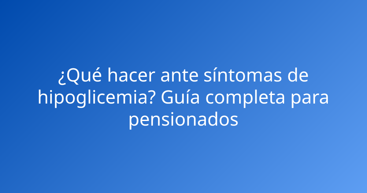 ¿Qué hacer ante síntomas de hipoglicemia? Guía completa para pensionados