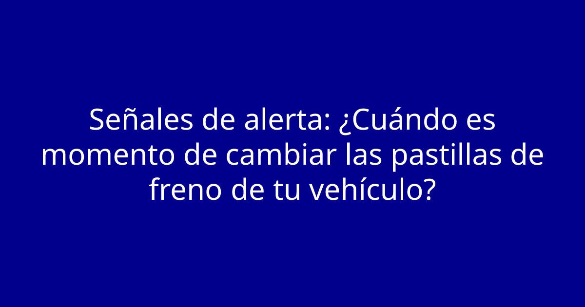 Señales de alerta: ¿Cuándo es momento de cambiar las pastillas de freno de tu vehículo?