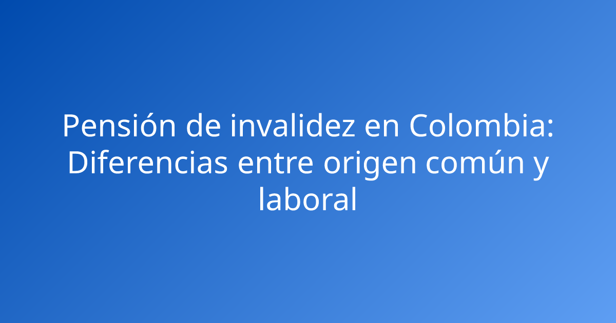 Pensión de invalidez en Colombia: Diferencias entre origen común y laboral