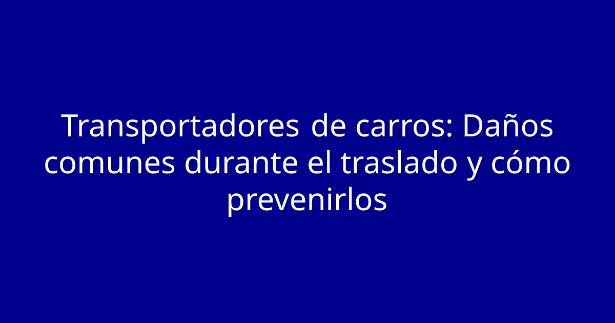 Transportadores de carros: Daños comunes durante el traslado y cómo prevenirlos