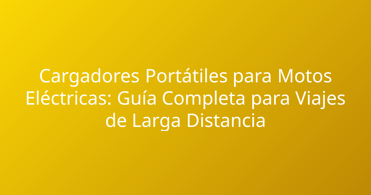 Cargadores Portátiles para Motos Eléctricas: Guía Completa para Viajes de Larga Distancia